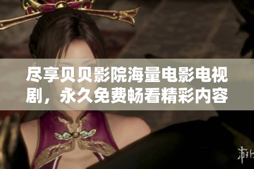 尽享贝贝影院海量电影电视剧，永久免费畅看精彩内容