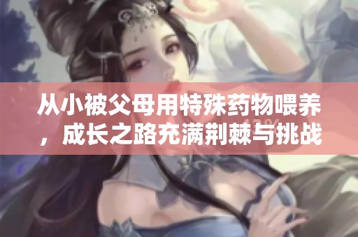 从小被父母用特殊药物喂养，成长之路充满荆棘与挑战