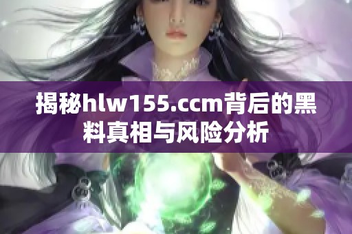 揭秘hlw155.ccm背后的黑料真相与风险分析