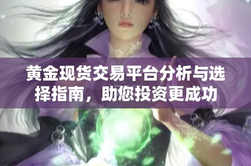 黄金现货交易平台分析与选择指南，助您投资更成功