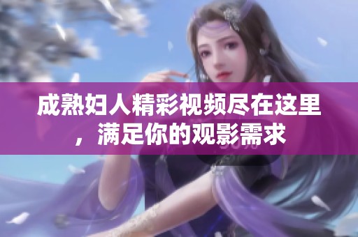 成熟妇人精彩视频尽在这里，满足你的观影需求