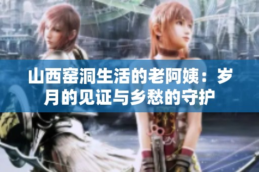山西窑洞生活的老阿姨：岁月的见证与乡愁的守护