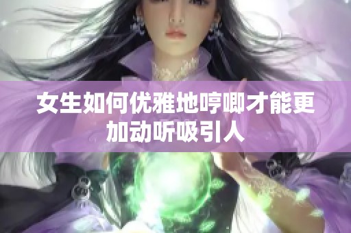女生如何优雅地哼唧才能更加动听吸引人