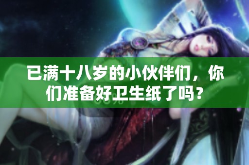 已满十八岁的小伙伴们，你们准备好卫生纸了吗？