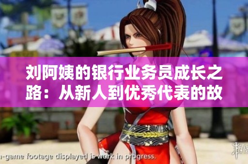 刘阿姨的银行业务员成长之路：从新人到优秀代表的故事