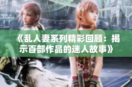 《乱人妻系列精彩回顾：揭示百部作品的迷人故事》