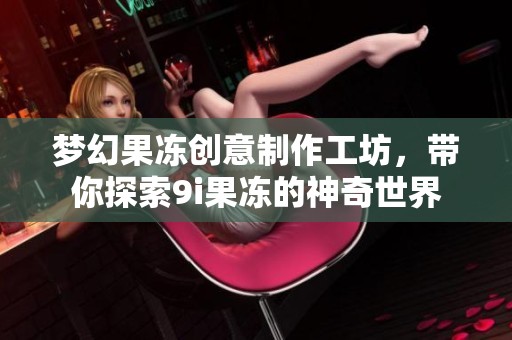 梦幻果冻创意制作工坊，带你探索9i果冻的神奇世界