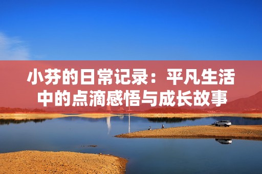 小芬的日常记录：平凡生活中的点滴感悟与成长故事