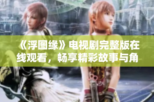 《浮图缘》电视剧完整版在线观看，畅享精彩故事与角色成长