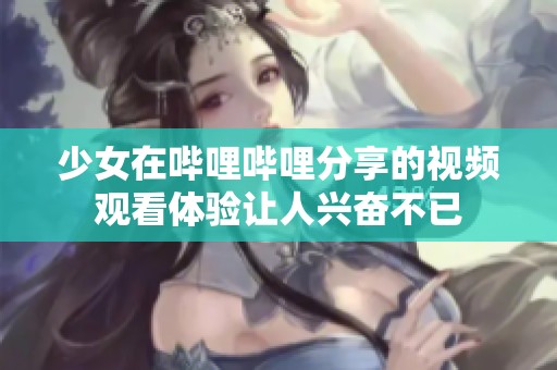 少女在哔哩哔哩分享的视频观看体验让人兴奋不已