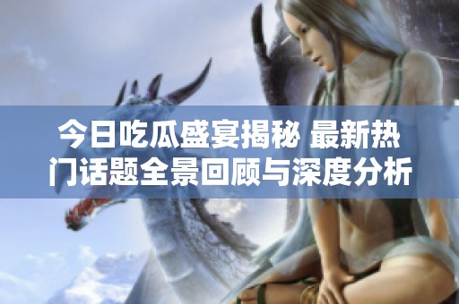 今日吃瓜盛宴揭秘 最新热门话题全景回顾与深度分析