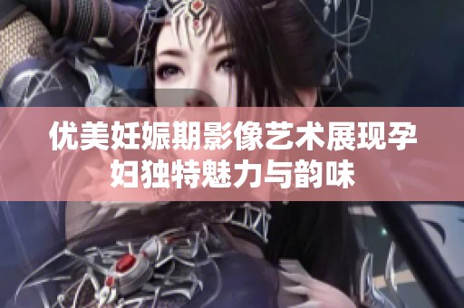优美妊娠期影像艺术展现孕妇独特魅力与韵味