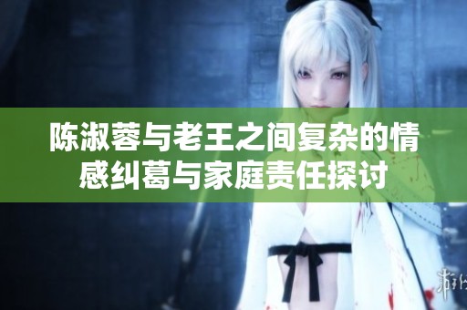 陈淑蓉与老王之间复杂的情感纠葛与家庭责任探讨