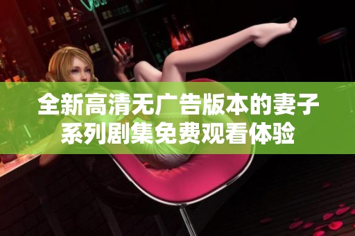 全新高清无广告版本的妻子系列剧集免费观看体验