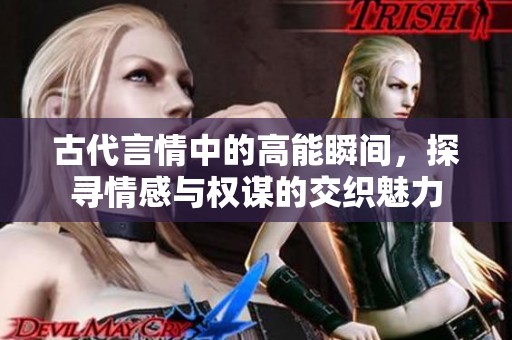 古代言情中的高能瞬间，探寻情感与权谋的交织魅力