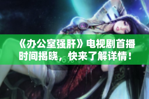 《办公室强肝》电视剧首播时间揭晓，快来了解详情！