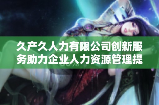久产久人力有限公司创新服务助力企业人力资源管理提升