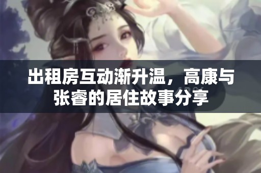 出租房互动渐升温，高康与张睿的居住故事分享
