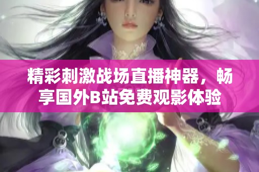 精彩刺激战场直播神器，畅享国外B站免费观影体验