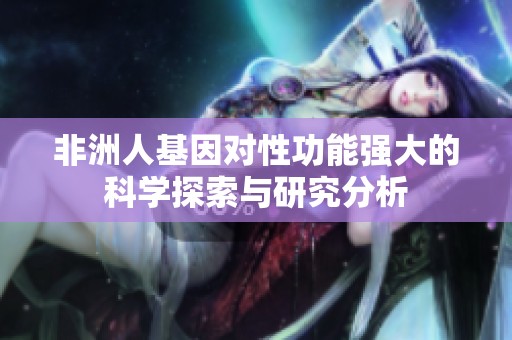 非洲人基因对性功能强大的科学探索与研究分析