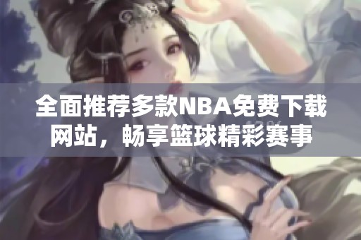 全面推荐多款NBA免费下载网站，畅享篮球精彩赛事