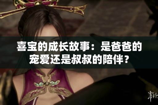 喜宝的成长故事：是爸爸的宠爱还是叔叔的陪伴？