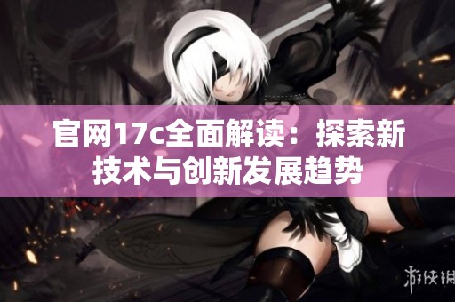 官网17c全面解读：探索新技术与创新发展趋势