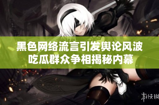 黑色网络流言引发舆论风波 吃瓜群众争相揭秘内幕