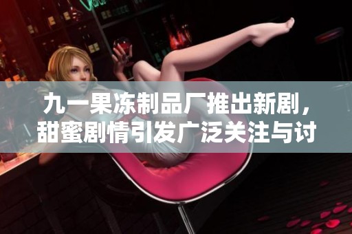九一果冻制品厂推出新剧，甜蜜剧情引发广泛关注与讨论