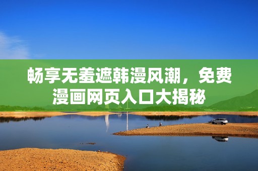 畅享无羞遮韩漫风潮，免费漫画网页入口大揭秘