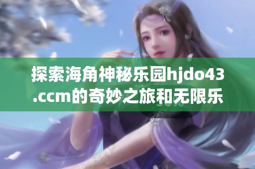 探索海角神秘乐园hjdo43.ccm的奇妙之旅和无限乐趣