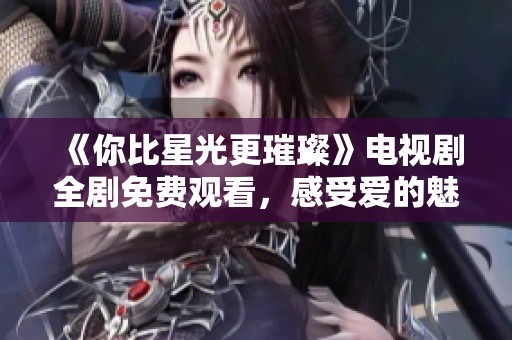 《你比星光更璀璨》电视剧全剧免费观看，感受爱的魅力与光辉