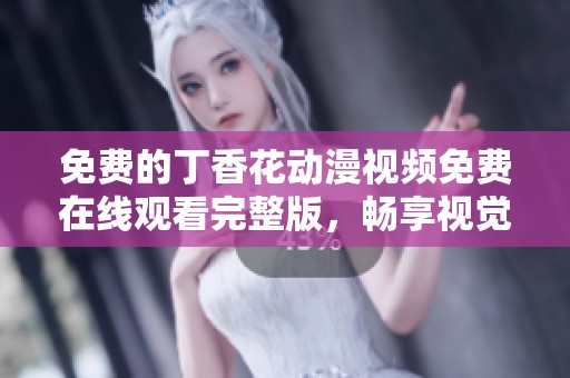 免费的丁香花动漫视频免费在线观看完整版，畅享视觉盛宴