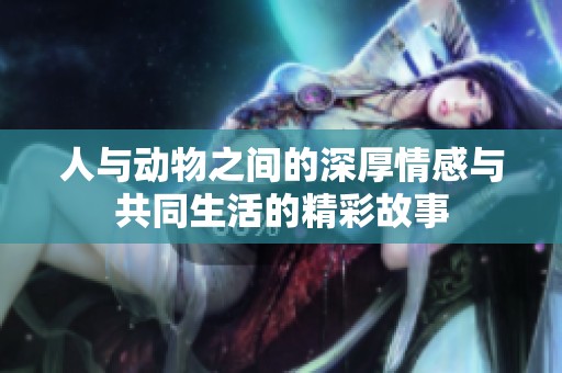 人与动物之间的深厚情感与共同生活的精彩故事