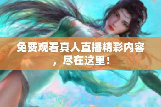免费观看真人直播精彩内容，尽在这里！