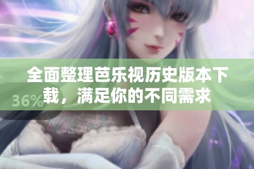 全面整理芭乐视历史版本下载，满足你的不同需求