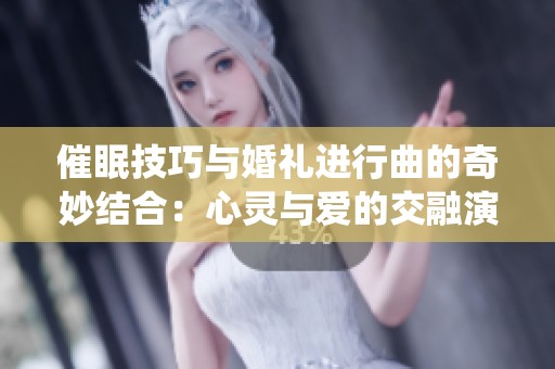 催眠技巧与婚礼进行曲的奇妙结合：心灵与爱的交融演绎