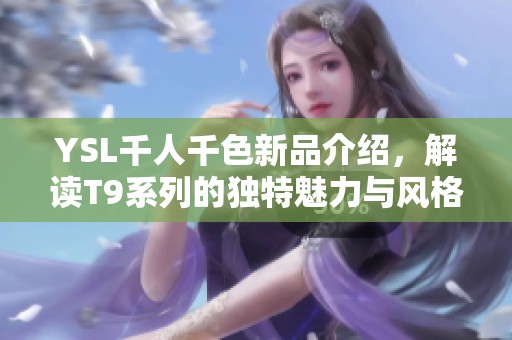 YSL千人千色新品介绍，解读T9系列的独特魅力与风格