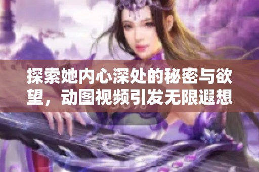 探索她内心深处的秘密与欲望，动图视频引发无限遐想