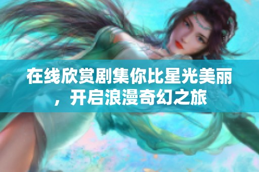在线欣赏剧集你比星光美丽，开启浪漫奇幻之旅