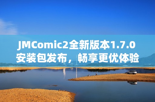 JMComic2全新版本1.7.0安装包发布，畅享更优体验