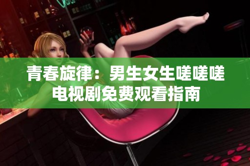 青春旋律：男生女生嗟嗟嗟电视剧免费观看指南