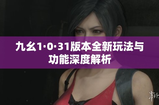 九幺1·0·31版本全新玩法与功能深度解析