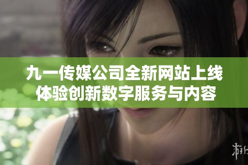 九一传媒公司全新网站上线 体验创新数字服务与内容展示
