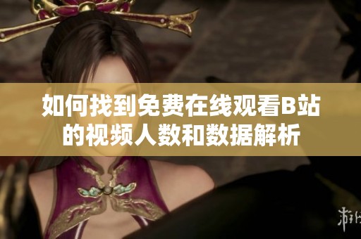 如何找到免费在线观看B站的视频人数和数据解析