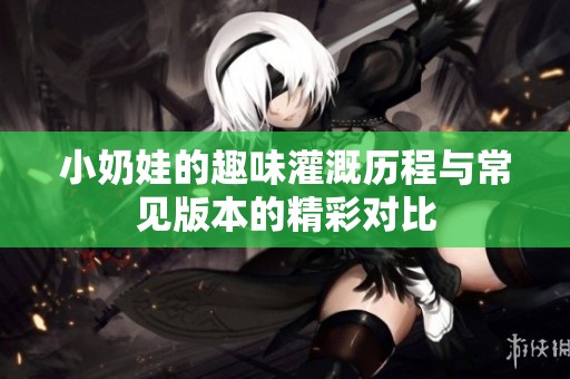 小奶娃的趣味灌溉历程与常见版本的精彩对比