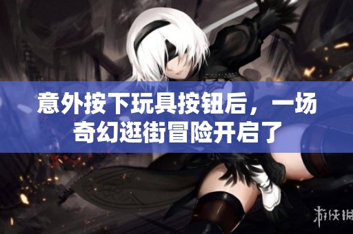 意外按下玩具按钮后，一场奇幻逛街冒险开启了
