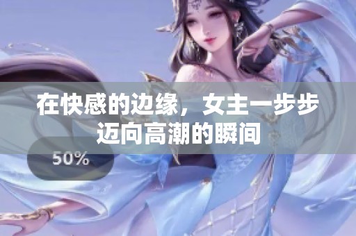 在快感的边缘，女主一步步迈向高潮的瞬间