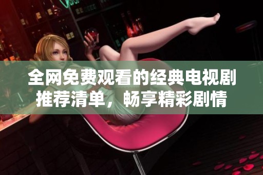 全网免费观看的经典电视剧推荐清单，畅享精彩剧情