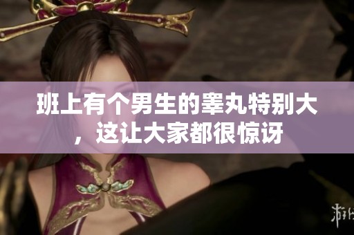 班上有个男生的睾丸特别大，这让大家都很惊讶